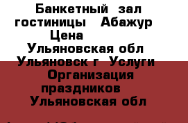 Банкетный  зал  гостиницы “ Абажур“ › Цена ­ 1 000 - Ульяновская обл., Ульяновск г. Услуги » Организация праздников   . Ульяновская обл.